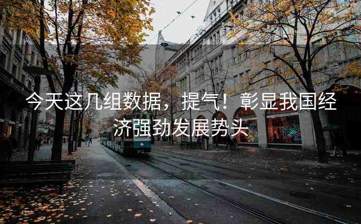 今天這幾組數(shù)據(jù)，提氣！彰顯我國(guó)經(jīng)濟(jì)強(qiáng)勁發(fā)展勢(shì)頭