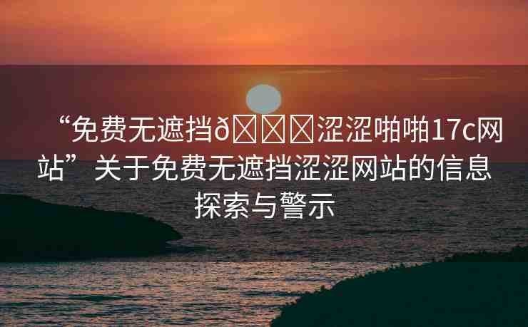 “免費無遮擋??澀澀啪啪17c網站”關于免費無遮擋澀澀網站的信息探索與警示