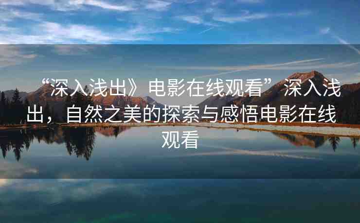“深入淺出》電影在線觀看”深入淺出，自然之美的探索與感悟電影在線觀看