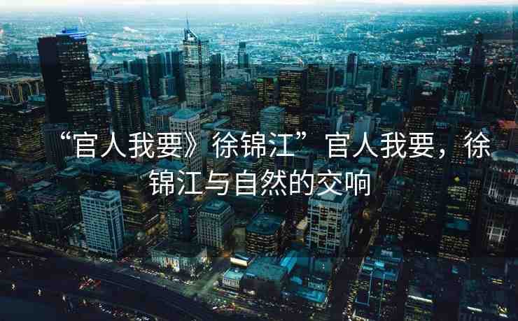 “官人我要》徐錦江”官人我要，徐錦江與自然的交響