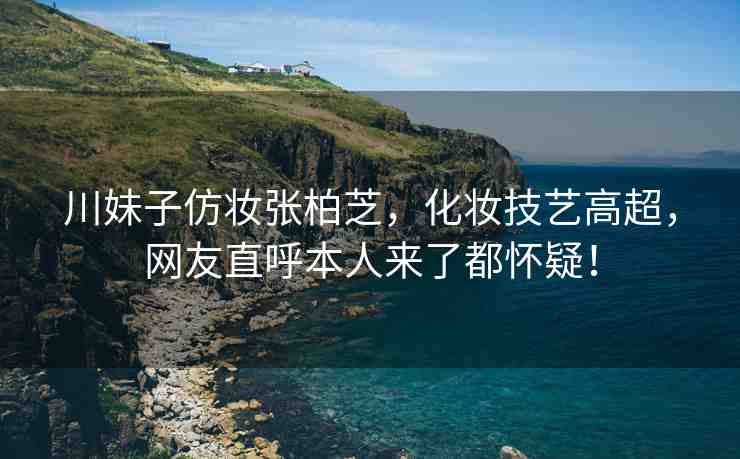 川妹子仿妝張柏芝，化妝技藝高超，網(wǎng)友直呼本人來了都懷疑！