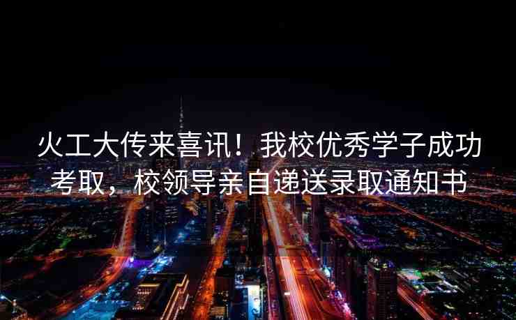 火工大傳來喜訊！我校優(yōu)秀學(xué)子成功考取，校領(lǐng)導(dǎo)親自遞送錄取通知書