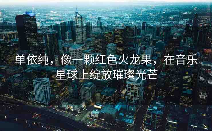 單依純，像一顆紅色火龍果，在音樂星球上綻放璀璨光芒