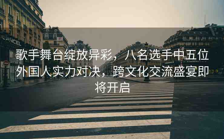 歌手舞臺(tái)綻放異彩，八名選手中五位外國(guó)人實(shí)力對(duì)決，跨文化交流盛宴即將開(kāi)啟