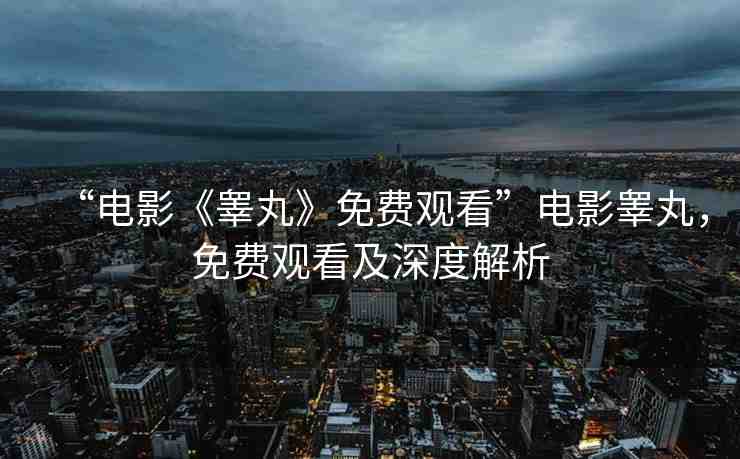 “電影《睪丸》免費觀看”電影睪丸，免費觀看及深度解析
