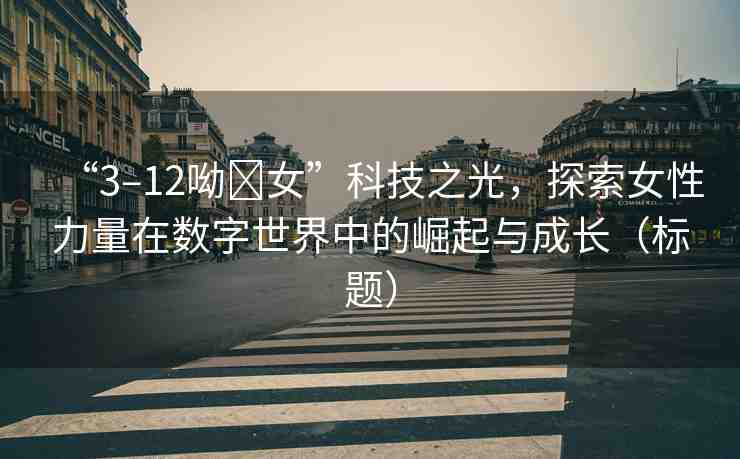 “3–12呦?女”科技之光，探索女性力量在數(shù)字世界中的崛起與成長(zhǎng)（標(biāo)題）