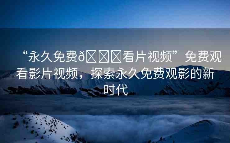 “永久免費??看片視頻”免費觀看影片視頻，探索永久免費觀影的新時代