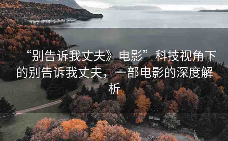 “別告訴我丈夫》電影”科技視角下的別告訴我丈夫，一部電影的深度解析
