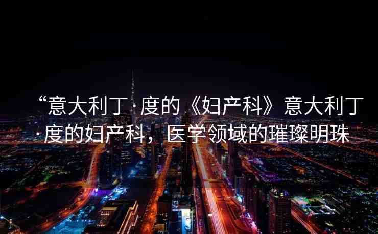 “意大利丁·度的《婦產(chǎn)科》意大利丁·度的婦產(chǎn)科，醫(yī)學(xué)領(lǐng)域的璀璨明珠