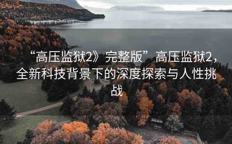 “高壓監(jiān)獄2》完整版”高壓監(jiān)獄2，全新科技背景下的深度探索與人性挑戰(zhàn)