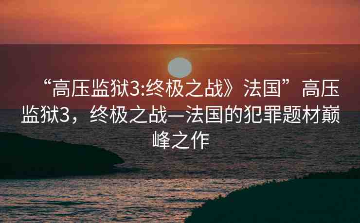 “高壓監(jiān)獄3:終極之戰(zhàn)》法國”高壓監(jiān)獄3，終極之戰(zhàn)—法國的犯罪題材巔峰之作