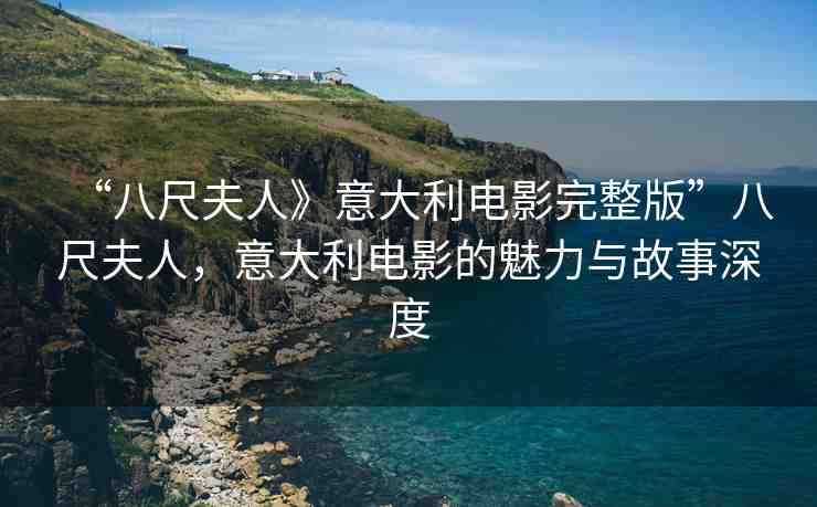 “八尺夫人》意大利電影完整版”八尺夫人，意大利電影的魅力與故事深度