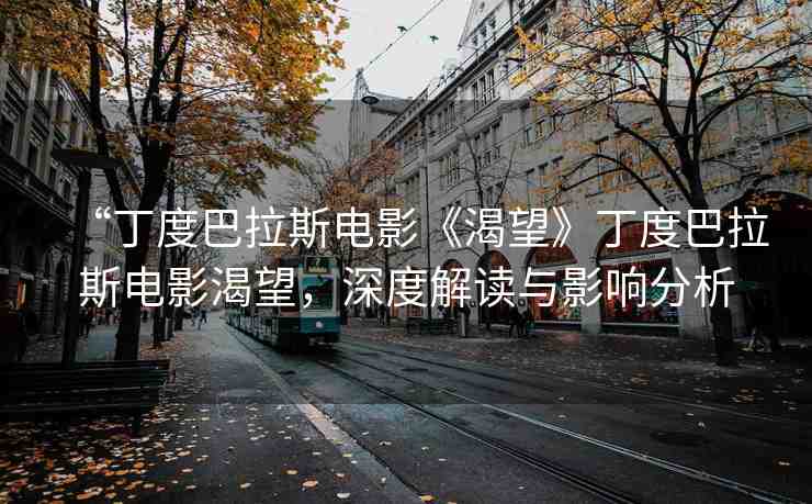 “丁度巴拉斯電影《渴望》丁度巴拉斯電影渴望，深度解讀與影響分析
