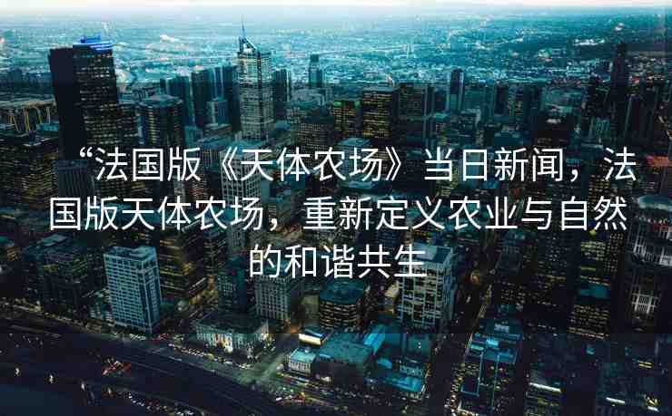 “法國(guó)版《天體農(nóng)場(chǎng)》當(dāng)日新聞，法國(guó)版天體農(nóng)場(chǎng)，重新定義農(nóng)業(yè)與自然的和諧共生