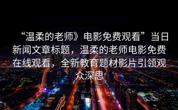 “溫柔的老師》電影免費(fèi)觀看”當(dāng)日新聞文章標(biāo)題，溫柔的老師電影免費(fèi)在線觀看，全新教育題材影片引領(lǐng)觀眾深思