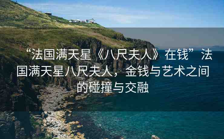 “法國滿天星《八尺夫人》在錢”法國滿天星八尺夫人，金錢與藝術(shù)之間的碰撞與交融