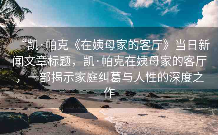 “凱·帕克《在姨母家的客廳》當(dāng)日新聞文章標(biāo)題，凱·帕克在姨母家的客廳，一部揭示家庭糾葛與人性的深度之作
