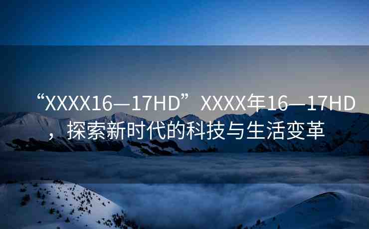 “XXXX16—17HD”XXXX年16—17HD，探索新時(shí)代的科技與生活變革