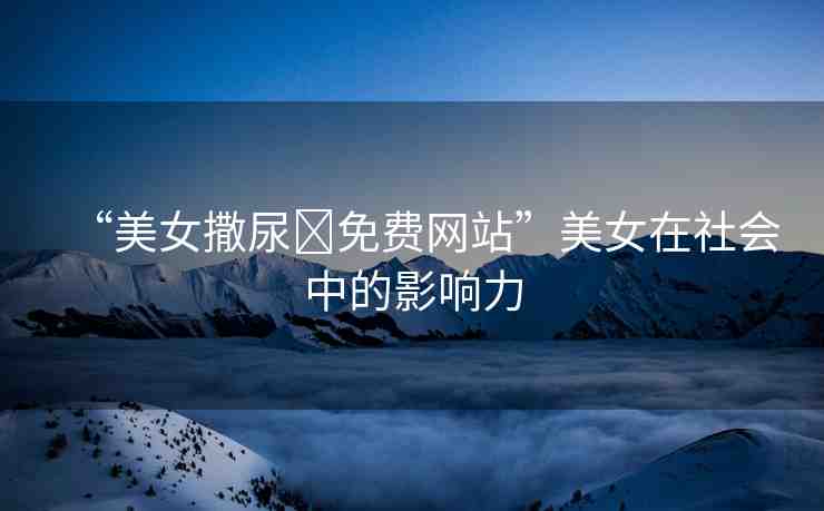 “美女撒尿?免費網(wǎng)站”美女在社會中的影響力