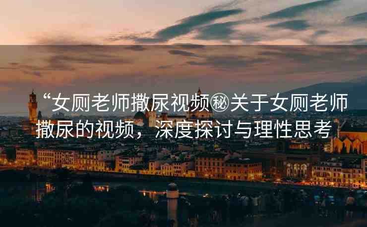 “女廁老師撒尿視頻秘關(guān)于女廁老師撒尿的視頻，深度探討與理性思考