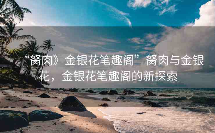 “胬肉》金銀花筆趣閣”胬肉與金銀花，金銀花筆趣閣的新探索