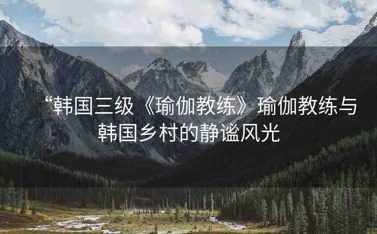 “韓國三級《瑜伽教練》瑜伽教練與韓國鄉(xiāng)村的靜謐風光