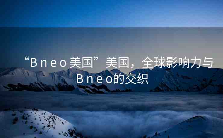 “B n e o 美國(guó)”美國(guó)，全球影響力與B n e o的交織