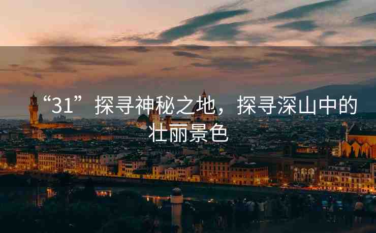 “31”探尋神秘之地，探尋深山中的壯麗景色