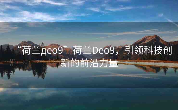 “荷蘭дeo9”荷蘭Deo9，引領(lǐng)科技創(chuàng)新的前沿力量