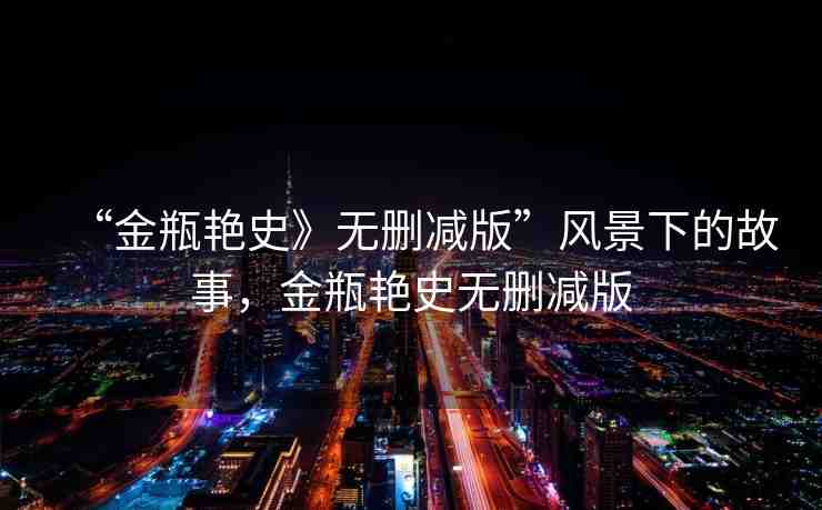 “金瓶艷史》無刪減版”風(fēng)景下的故事，金瓶艷史無刪減版