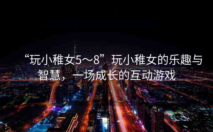 “玩小稚女5～8”玩小稚女的樂趣與智慧，一場成長的互動游戲