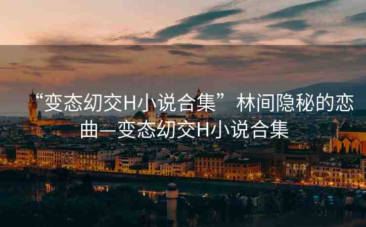 “變態(tài)?交H小說合集”林間隱秘的戀曲—變態(tài)?交H小說合集