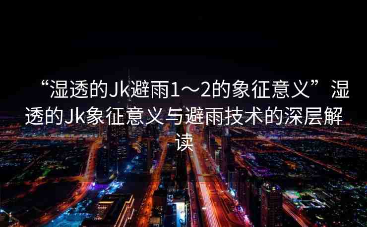 “濕透的Jk避雨1～2的象征意義”濕透的Jk象征意義與避雨技術(shù)的深層解讀
