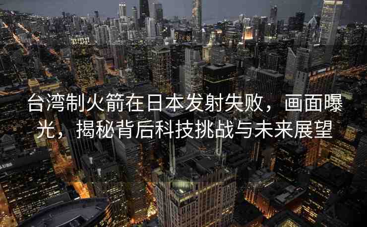 臺灣制火箭在日本發(fā)射失敗，畫面曝光，揭秘背后科技挑戰(zhàn)與未來展望