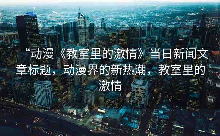 “動(dòng)漫《教室里的激情》當(dāng)日新聞文章標(biāo)題，動(dòng)漫界的新熱潮，教室里的激情