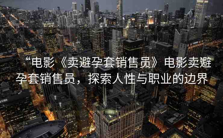 “電影《賣避孕套銷售員》電影賣避孕套銷售員，探索人性與職業(yè)的邊界