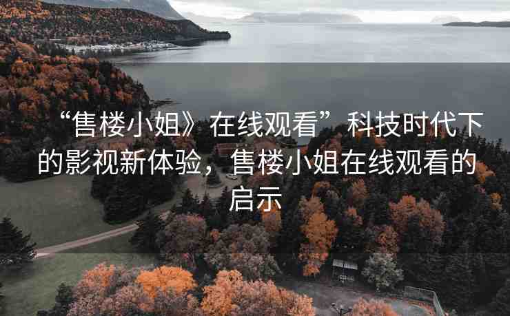 “售樓小姐》在線觀看”科技時代下的影視新體驗，售樓小姐在線觀看的啟示