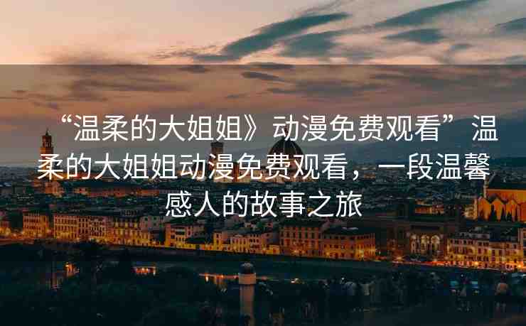 “溫柔的大姐姐》動漫免費觀看”溫柔的大姐姐動漫免費觀看，一段溫馨感人的故事之旅