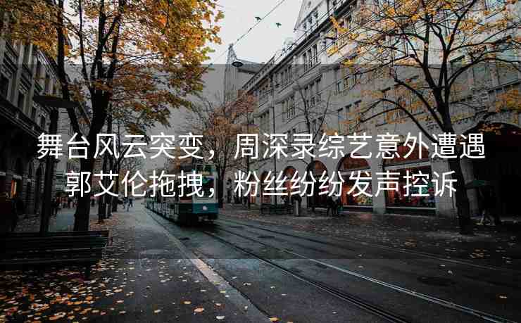 舞臺風(fēng)云突變，周深錄綜藝意外遭遇郭艾倫拖拽，粉絲紛紛發(fā)聲控訴