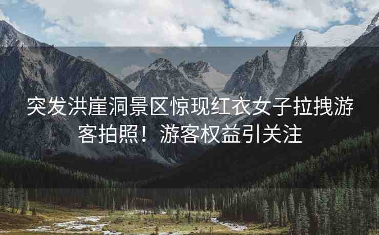 突發(fā)洪崖洞景區(qū)驚現(xiàn)紅衣女子拉拽游客拍照！游客權(quán)益引關(guān)注
