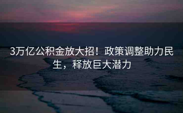 3萬億公積金放大招！政策調(diào)整助力民生，釋放巨大潛力