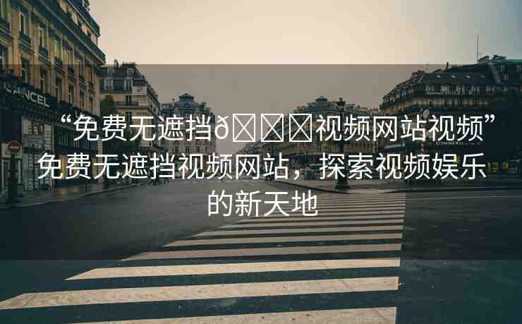 “免費(fèi)無(wú)遮擋??視頻網(wǎng)站視頻”免費(fèi)無(wú)遮擋視頻網(wǎng)站，探索視頻娛樂(lè)的新天地