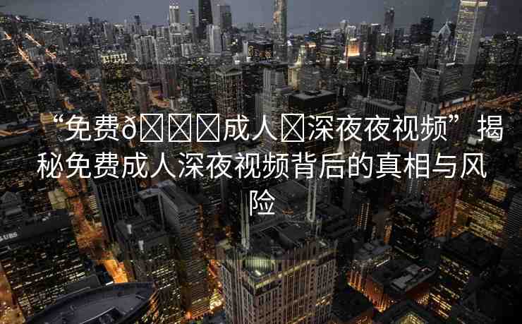“免費??成人?深夜夜視頻”揭秘免費成人深夜視頻背后的真相與風險