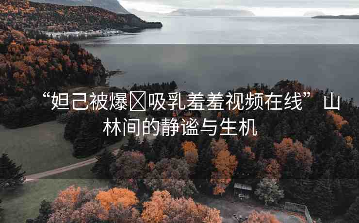 “妲己被爆?吸乳羞羞視頻在線”山林間的靜謐與生機(jī)