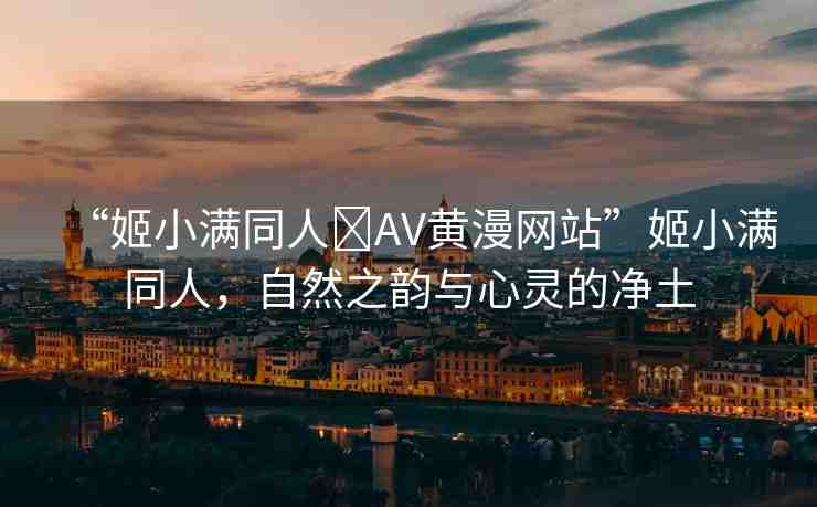 “姬小滿同人?AV黃漫網(wǎng)站”姬小滿同人，自然之韻與心靈的凈土