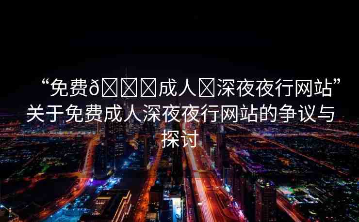 “免費(fèi)??成人?深夜夜行網(wǎng)站”關(guān)于免費(fèi)成人深夜夜行網(wǎng)站的爭議與探討