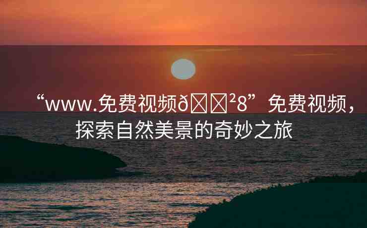 “www.免費(fèi)視頻??8”免費(fèi)視頻，探索自然美景的奇妙之旅
