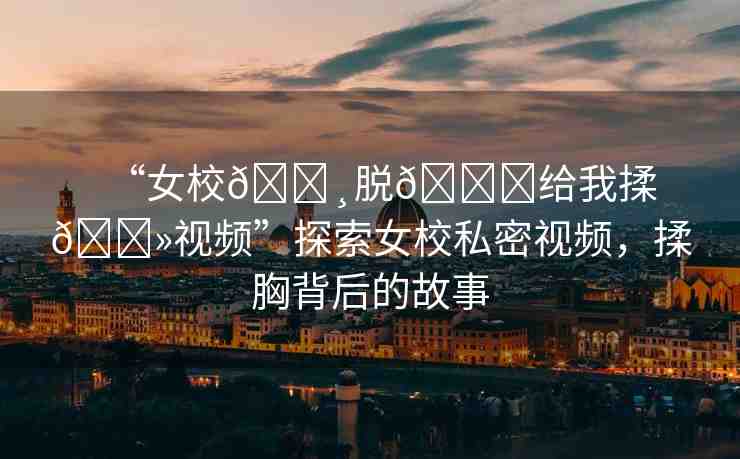 “女校??脫??給我揉??視頻”探索女校私密視頻，揉胸背后的故事