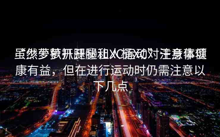 “少蘿扒開腿秘讓人桶XC”注意事項
雖然少蘿扒開腿和XC運動對于身體健康有益，但在進行運動時仍需注意以下幾點