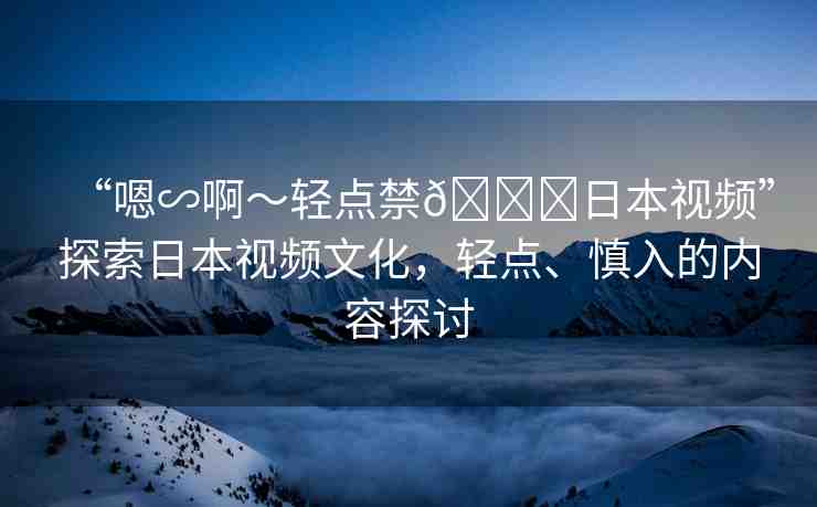 “嗯∽啊～輕點(diǎn)禁??日本視頻”探索日本視頻文化，輕點(diǎn)、慎入的內(nèi)容探討